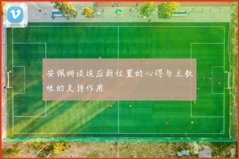 安佩姆谈适应新位置的心得与主教练的支持作用