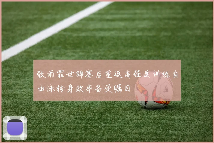张雨霏世锦赛后重返高强度训练自由泳转身效率备受瞩目