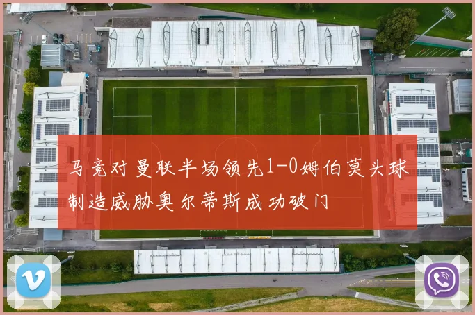马竞对曼联半场领先1-0姆伯莫头球制造威胁奥尔蒂斯成功破门