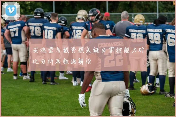 安洗莹与戴资颖关键分掌控能力对比分析及数据解读