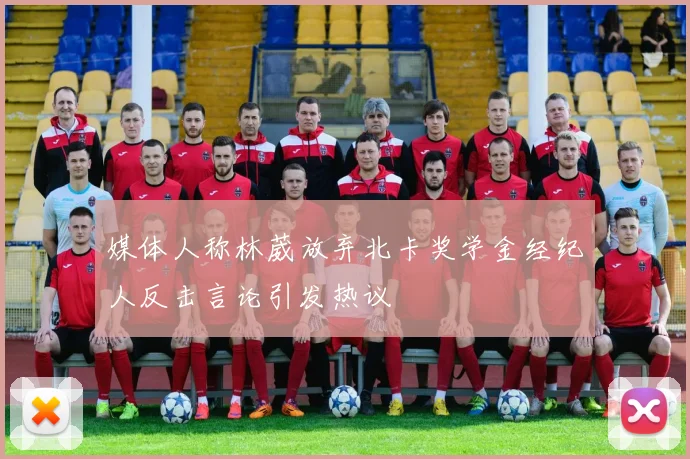 媒体人称林葳放弃北卡奖学金经纪人反击言论引发热议