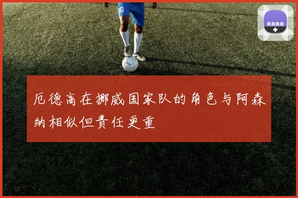 厄德高在挪威国家队的角色与阿森纳相似但责任更重