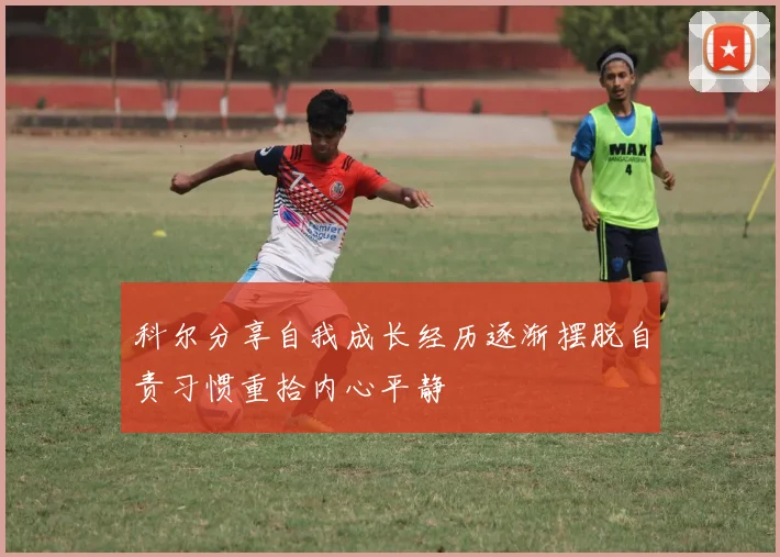 科尔分享自我成长经历逐渐摆脱自责习惯重拾内心平静