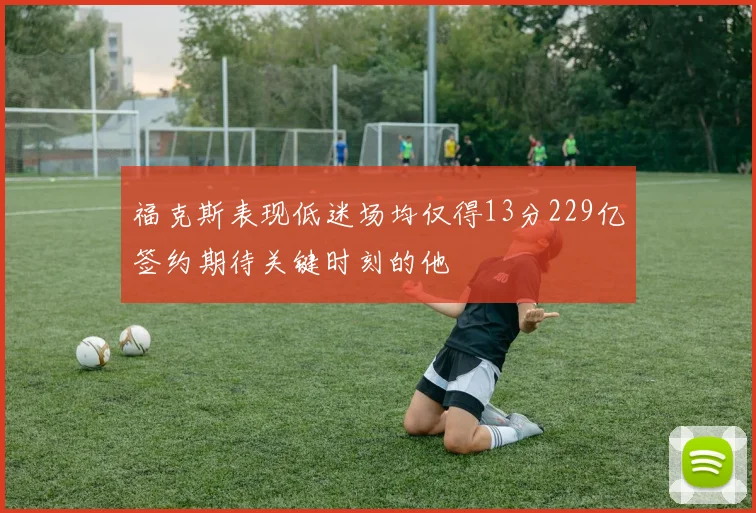 福克斯表现低迷场均仅得13分229亿签约期待关键时刻的他