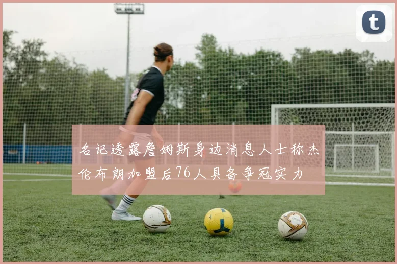 名记透露詹姆斯身边消息人士称杰伦布朗加盟后76人具备争冠实力