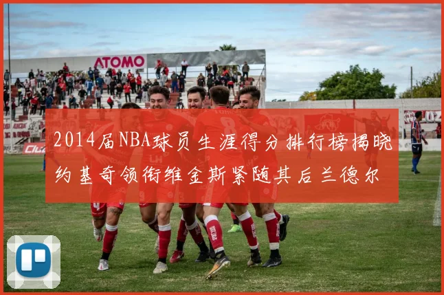 2014届NBA球员生涯得分排行榜揭晓约基奇领衔维金斯紧随其后兰德尔名列第三