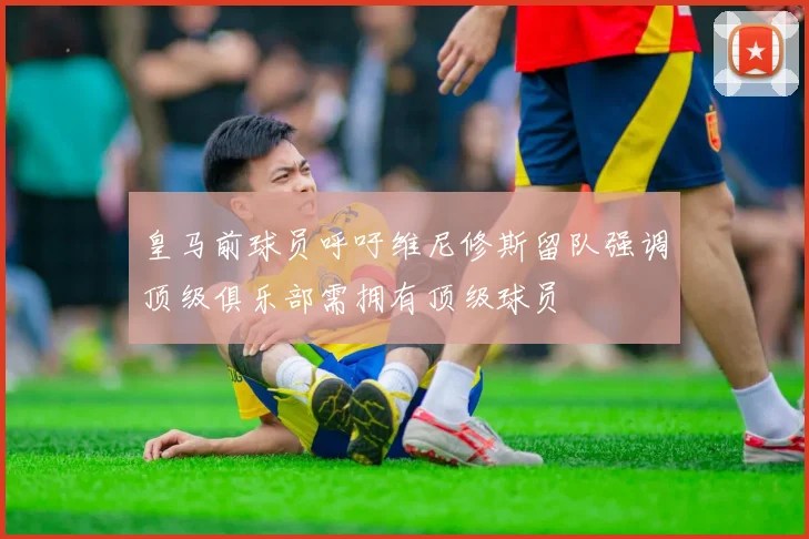 皇马前球员呼吁维尼修斯留队强调顶级俱乐部需拥有顶级球员