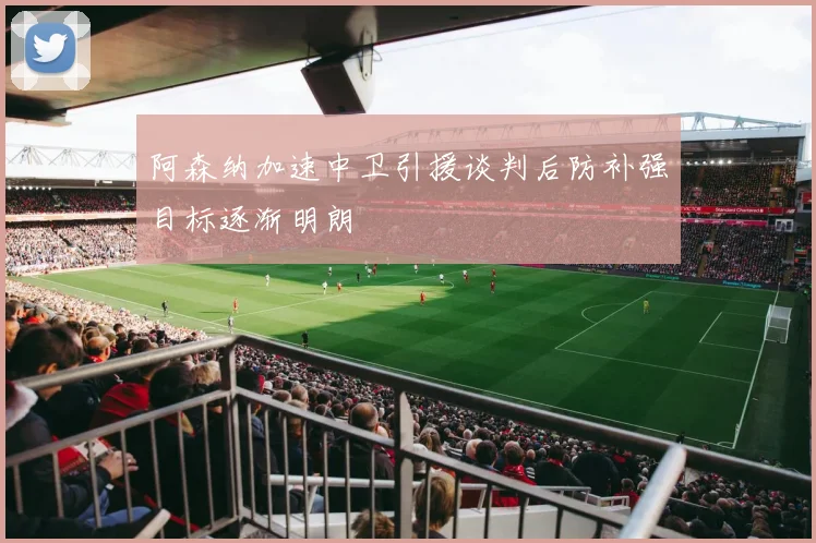 阿森纳加速中卫引援谈判后防补强目标逐渐明朗