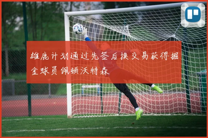 雄鹿计划通过先签后换交易获得掘金球员佩顿沃特森