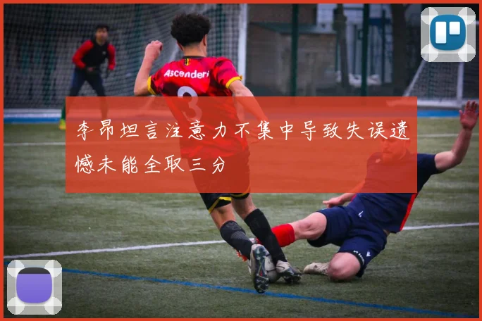 李昂坦言注意力不集中导致失误遗憾未能全取三分